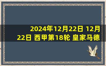 2024年12月22日 12月22日 西甲第18轮 皇家马德里vs塞维利亚 进球视频